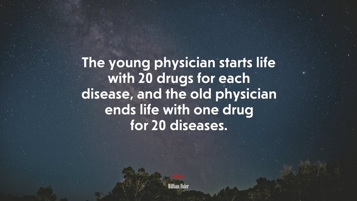 The young physician starts life with 20 drugs for each disease, and the old physician ends life with one drug for 20 diseases. | William Osler quote
