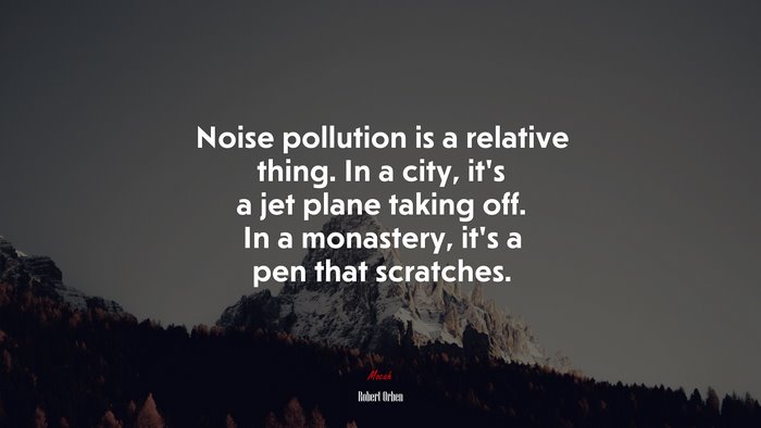 Noise pollution is a relative thing. In a city, it’s a jet plane taking off. In a monastery, it’s a pen that scratches. | Robert Orben quote
