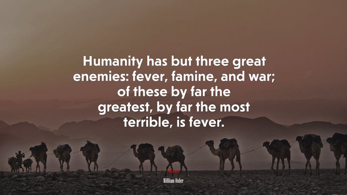 Humanity has but three great enemies: fever, famine, and war; of these by far the greatest, by far the most terrible, is fever. | William Osler quote