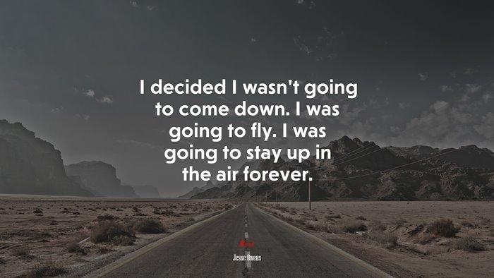 I decided I wasn’t going to come down. I was going to fly. I was going to stay up in the air forever. | Jesse Owens quote