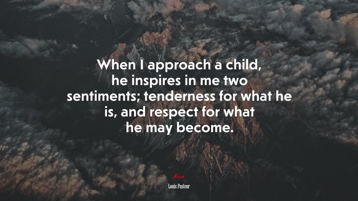 When I approach a child, he inspires in me two sentiments; tenderness for what he is, and respect for what he may become. | Louis Pasteur quote
