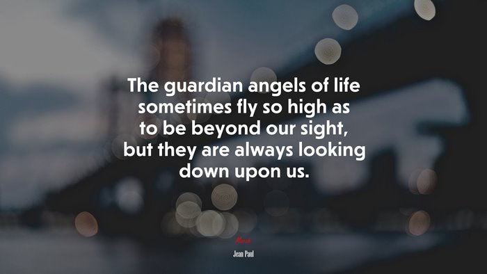 The guardian angels of life sometimes fly so high as to be beyond our sight, but they are always looking down upon us. | Jean Paul quote