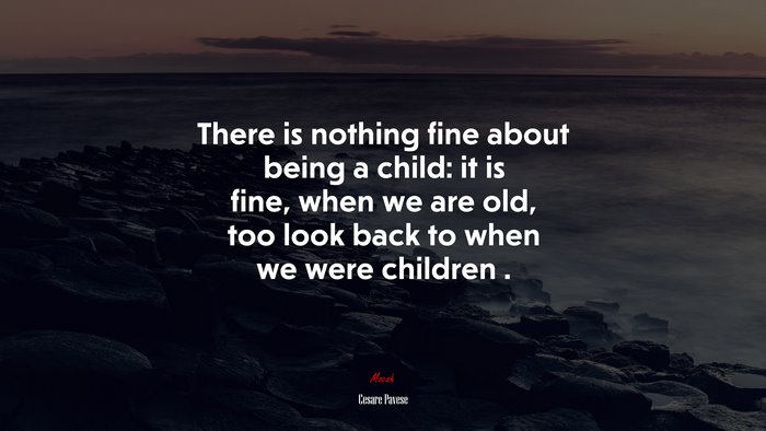There is nothing fine about being a child: it is fine, when we are old, too look back to when we were children . | Cesare Pavese quote