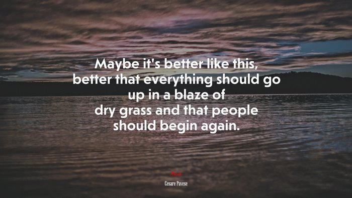 Maybe it’s better like this, better that everything should go up in a blaze of dry grass and that people should begin again. | Cesare Pavese quote