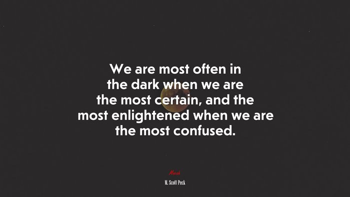We are most often in the dark when we are the most certain, and the most enlightened when we are the most confused. | M. Scott Peck quote
