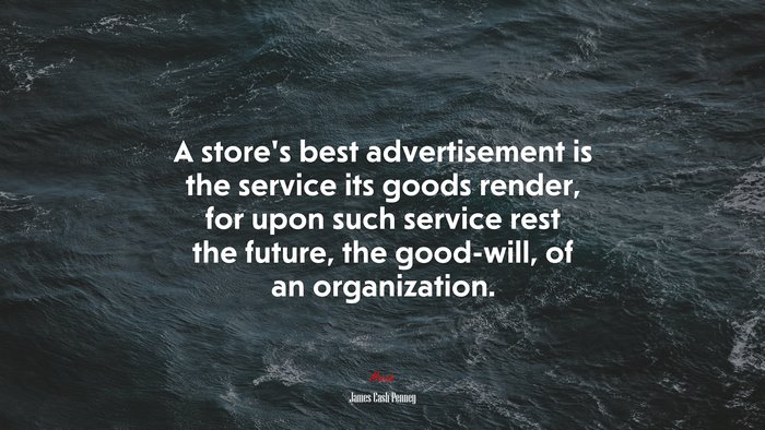 A store’s best advertisement is the service its goods render, for upon such service rest the future, the good-will, of an organization. | James Cash Penney quote