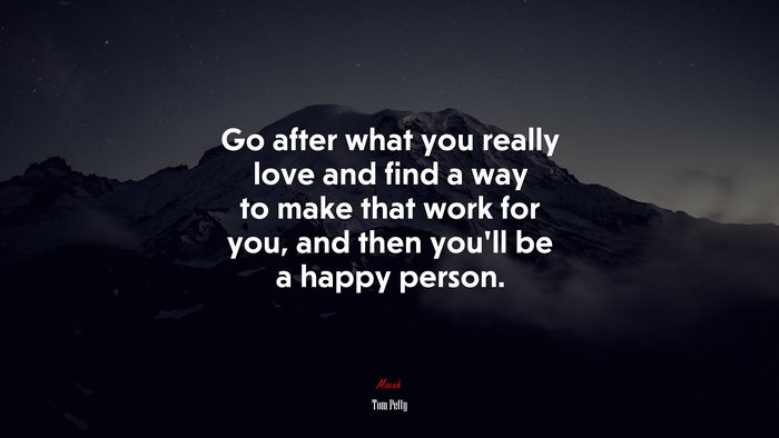 Go after what you really love and find a way to make that work for you, and then you’ll be a happy person. | Tom Petty quote