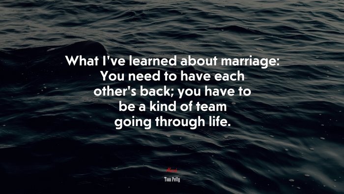 What I’ve learned about marriage: You need to have each other’s back; you have to be a kind of team going through life. | Tom Petty quote