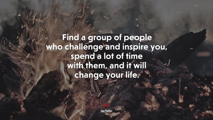 Find a group of people who challenge and inspire you, spend a lot of time with them, and it will change your life. | Amy Poehler quote