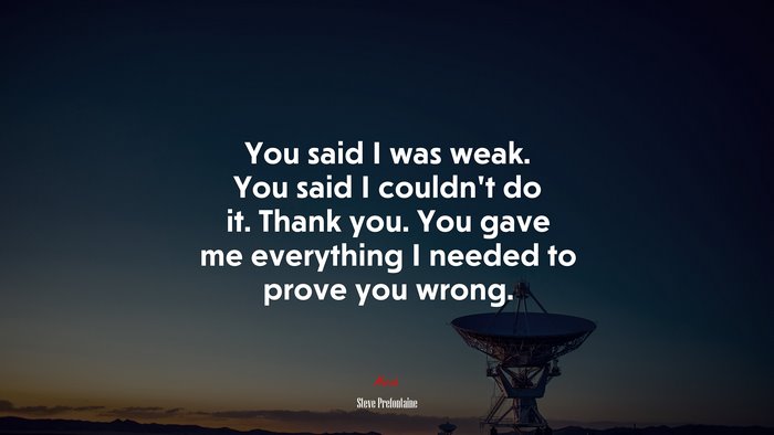 You said I was weak. You said I couldn’t do it. Thank you. You gave me everything I needed to prove you wrong. | Steve Prefontaine quote