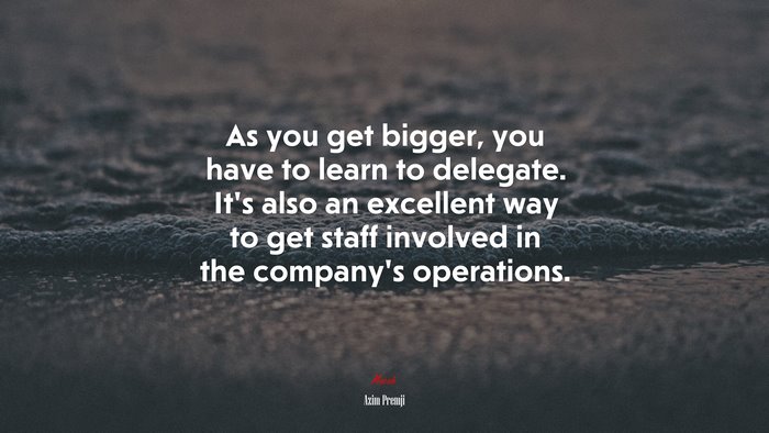 As you get bigger, you have to learn to delegate. It’s also an excellent way to get staff involved in the company’s operations. | Azim Premji quote