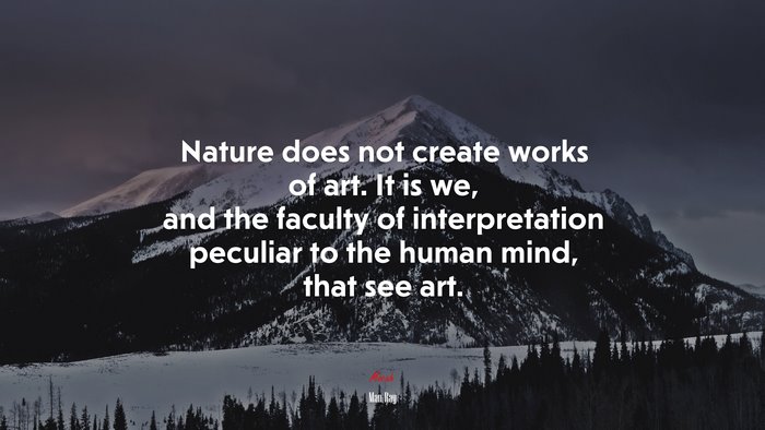 Nature does not create works of art. It is we, and the faculty of interpretation peculiar to the human mind, that see art. | Man Ray quote