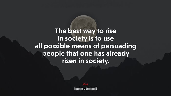 The best way to rise in society is to use all possible means of persuading people that one has already risen in society. | François de La Rochefoucauld quote