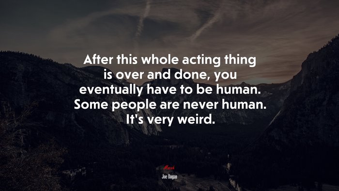 After this whole acting thing is over and done, you eventually have to be human. Some people are never human. It’s very weird. | Joe Rogan quote