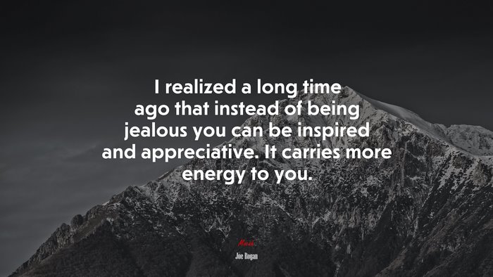 I realized a long time ago that instead of being jealous you can be inspired and appreciative. It carries more energy to you. | Joe Rogan quote