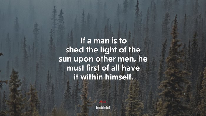 If a man is to shed the light of the sun upon other men, he must first of all have it within himself. | Romain Rolland quote