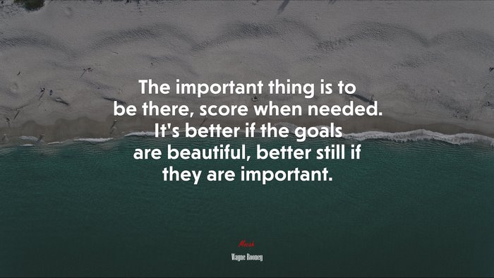 The important thing is to be there, score when needed. It’s better if the goals are beautiful, better still if they are important. | Wayne Rooney quote
