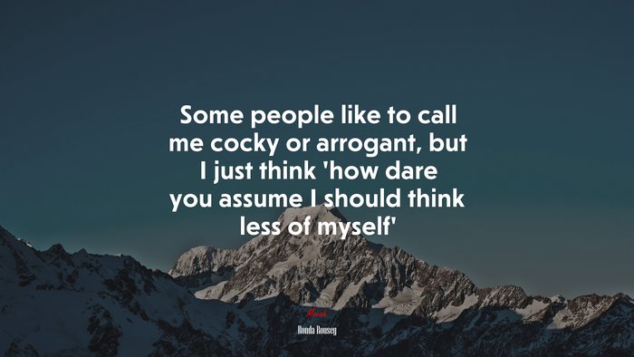 Some people like to call me cocky or arrogant, but I just think ‘how dare you assume I should think less of myself’ | Ronda Rousey quote
