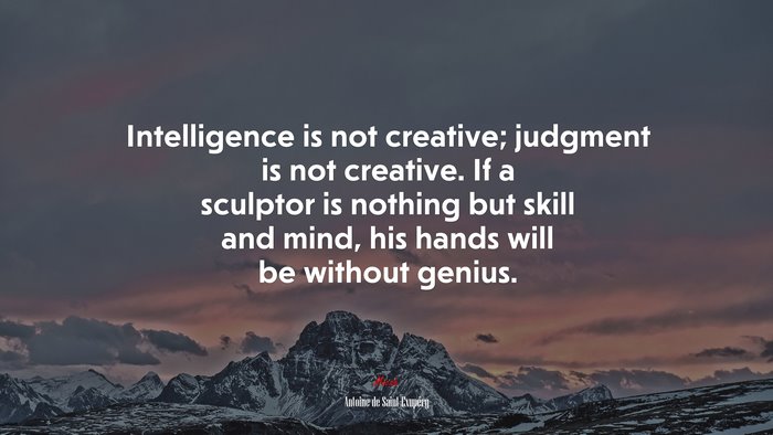 Intelligence is not creative; judgment is not creative. If a sculptor is nothing but skill and mind, his hands will be without genius. | Antoine de Saint-Exupéry quote