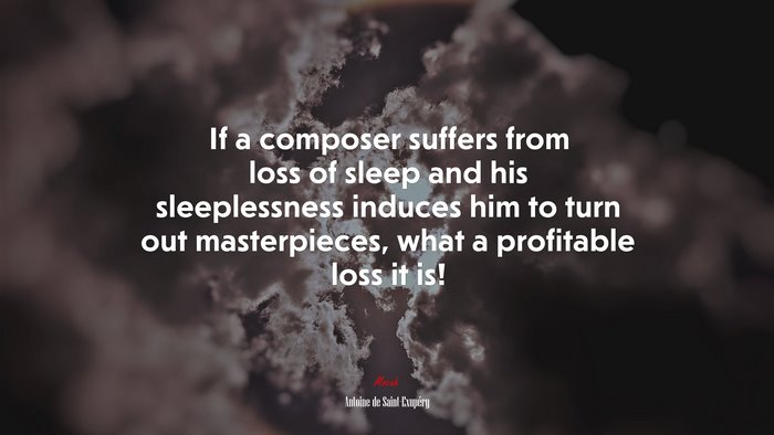 If a composer suffers from loss of sleep and his sleeplessness induces him to turn out masterpieces, what a profitable loss it is! | Antoine de Saint-Exupéry quote