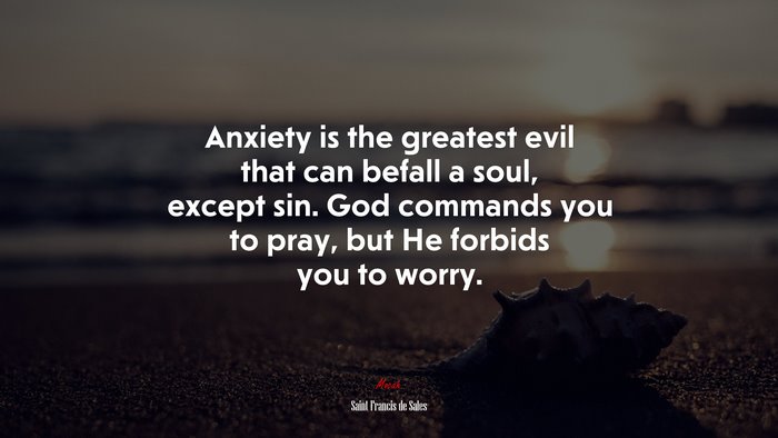 Anxiety is the greatest evil that can befall a soul, except sin. God commands you to pray, but He forbids you to worry. | Saint Francis de Sales quote
