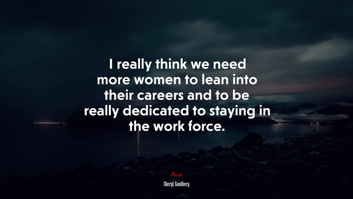 I really think we need more women to lean into their careers and to be really dedicated to staying in the work force. | Sheryl Sandberg quote