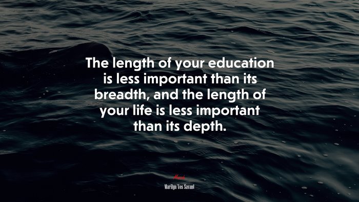 The length of your education is less important than its breadth, and the length of your life is less important than its depth. | Marilyn Vos Savant quote
