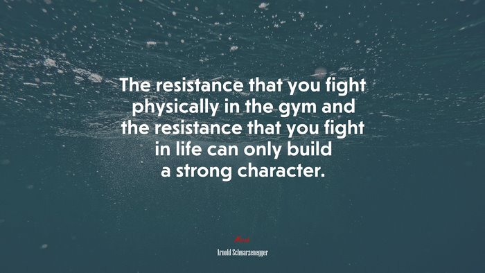 The resistance that you fight physically in the gym and the resistance that you fight in life can only build a strong character. | Arnold Schwarzenegger quote