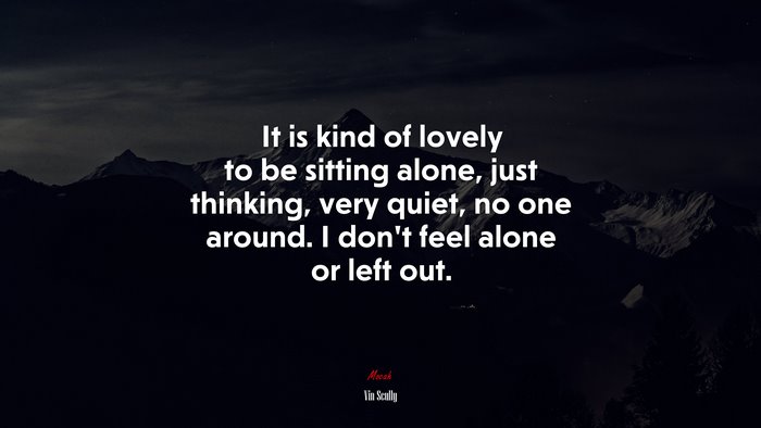 It is kind of lovely to be sitting alone, just thinking, very quiet, no one around. I don’t feel alone or left out. | Vin Scully quote