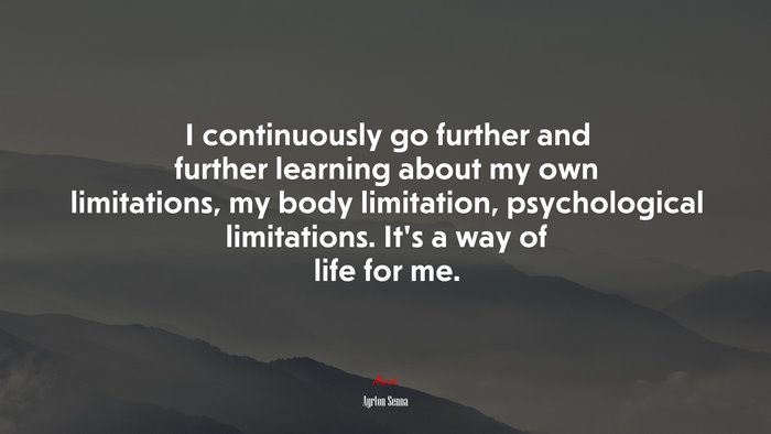 I continuously go further and further learning about my own limitations, my body limitation, psychological limitations. It’s a way of life for me. | Ayrton Senna quote