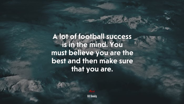 A lot of football success is in the mind. You must believe you are the best and then make sure that you are. | Bill Shankly quote