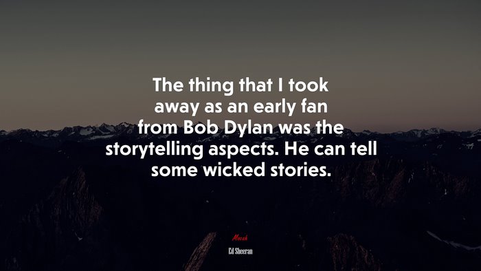 The thing that I took away as an early fan from Bob Dylan was the storytelling aspects. He can tell some wicked stories. | Ed Sheeran quote