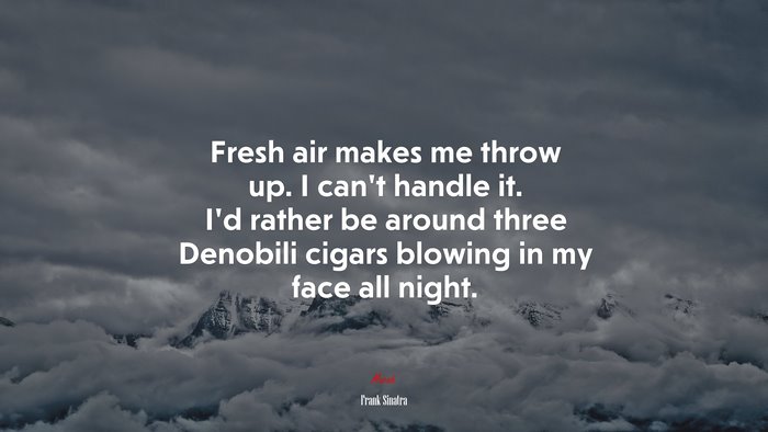 Fresh air makes me throw up. I can’t handle it. I’d rather be around three Denobili cigars blowing in my face all night. | Frank Sinatra quote