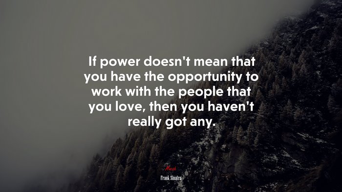 If power doesn’t mean that you have the opportunity to work with the people that you love, then you haven’t really got any. | Frank Sinatra quote