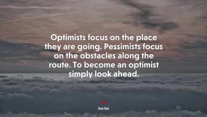 Optimists focus on the place they are going. Pessimists focus on the obstacles along the route. To become an optimist simply look ahead. | Simon Sinek quote