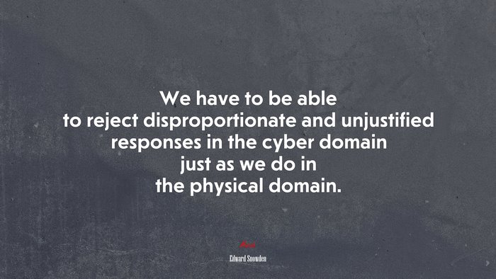 We have to be able to reject disproportionate and unjustified responses in the cyber domain just as we do in the physical domain. | Edward Snowden quote