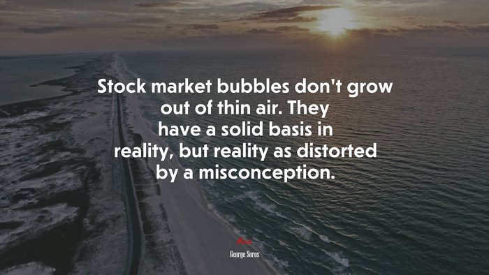 Stock market bubbles don’t grow out of thin air. They have a solid basis in reality, but reality as distorted by a misconception. | George Soros quote