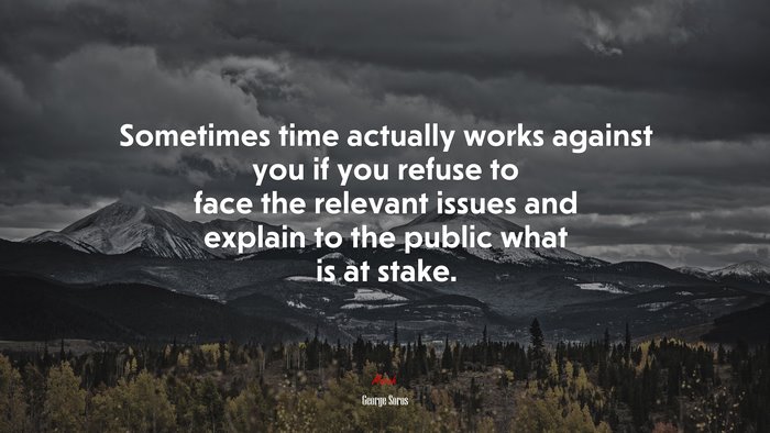 Sometimes time actually works against you if you refuse to face the relevant issues and explain to the public what is at stake. | George Soros quote