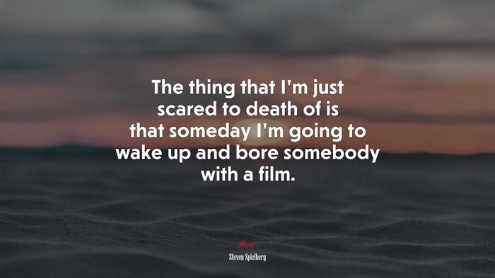 The thing that I’m just scared to death of is that someday I’m going to wake up and bore somebody with a film. | Steven Spielberg quote