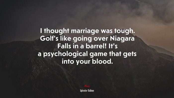 I thought marriage was tough. Golf’s like going over Niagara Falls in a barrel! It’s a psychological game that gets into your blood. | Sylvester Stallone quote