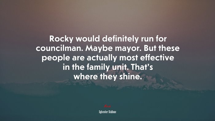 Rocky would definitely run for councilman. Maybe mayor. But these people are actually most effective in the family unit. That’s where they shine. | Sylvester Stallone quote
