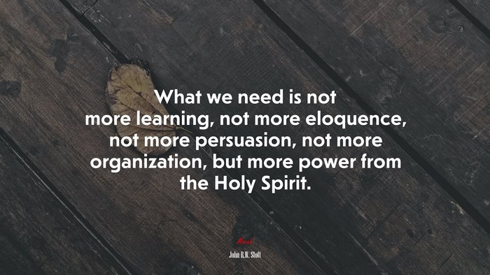 What we need is not more learning, not more eloquence, not more persuasion, not more organization, but more power from the Holy Spirit. | John R.W. Stott quote