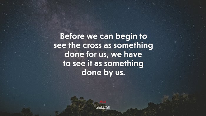 Before we can begin to see the cross as something done for us, we have to see it as something done by us. | John R.W. Stott quote