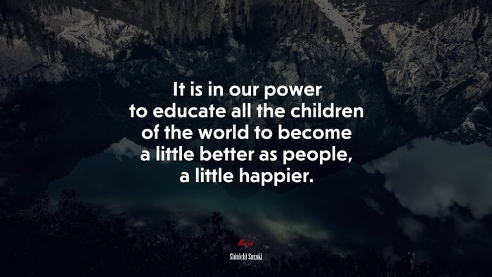 It is in our power to educate all the children of the world to become a little better as people, a little happier. | Shinichi Suzuki quote