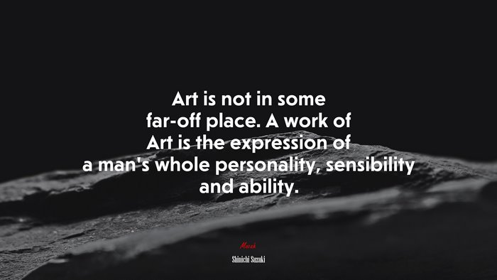 Art is not in some far-off place. A work of Art is the expression of a man’s whole personality, sensibility and ability. | Shinichi Suzuki quote