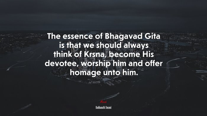 The essence of Bhagavad Gita is that we should always think of Krsna, become His devotee, worship him and offer homage unto him. | Radhanath Swami quote