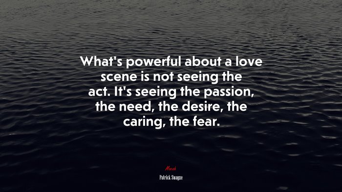 What’s powerful about a love scene is not seeing the act. It’s seeing the passion, the need, the desire, the caring, the fear. | Patrick Swayze quote