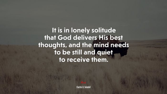 It is in lonely solitude that God delivers His best thoughts, and the mind needs to be still and quiet to receive them. | Charles R. Swindoll quote