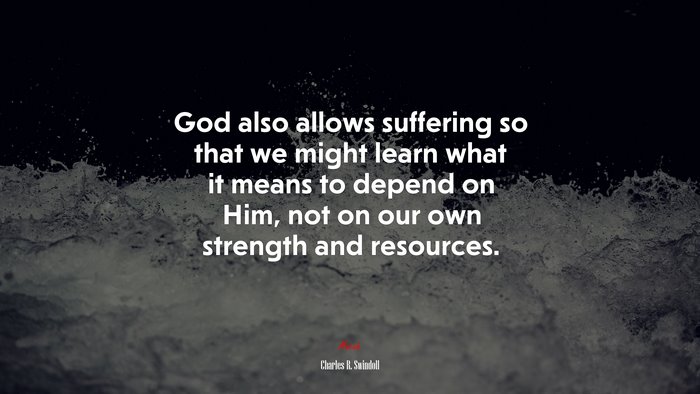 God also allows suffering so that we might learn what it means to depend on Him, not on our own strength and resources. | Charles R. Swindoll quote