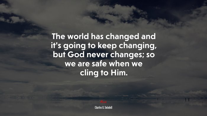 The world has changed and it’s going to keep changing, but God never changes; so we are safe when we cling to Him. | Charles R. Swindoll quote
